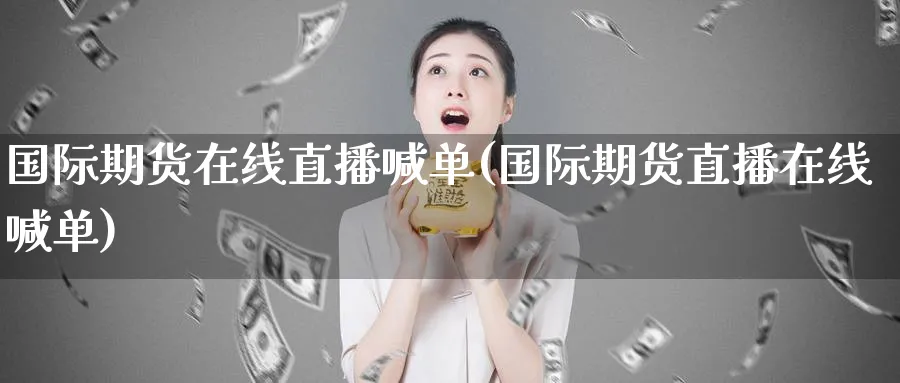 国际期货在线直播喊单(国际期货直播在线喊单)_https://cj.meihuadianqi.com_财经直播_第1张