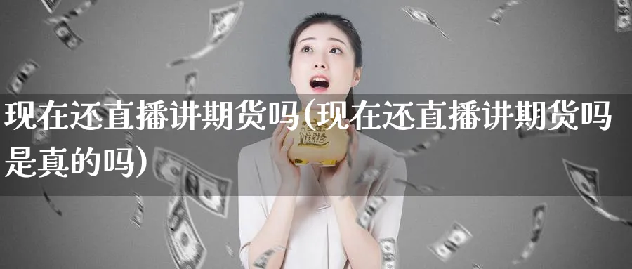 现在还直播讲期货吗(现在还直播讲期货吗是真的吗)_https://cj.meihuadianqi.com_财经行情_第1张