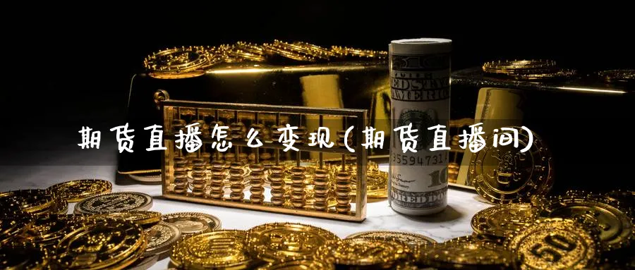 期货直播怎么变现(期货直播间)_https://cj.meihuadianqi.com_财经直播_第1张