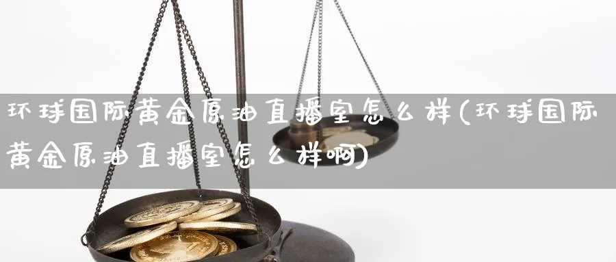 环球国际黄金原油直播室怎么样(环球国际黄金原油直播室怎么样啊)_https://cj.meihuadianqi.com_财经直播_第1张