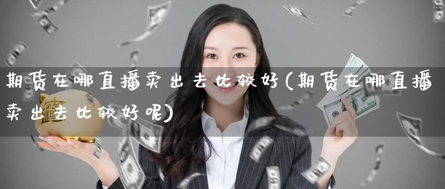 期货在哪直播卖出去比较好(期货在哪直播卖出去比较好呢)_财经直播_第1张_期货财经直播间 期货在哪直播卖出去比较好(期货在哪直播卖出去比较好呢)_https://cj.meihuadianqi.com_财经直播_第1张