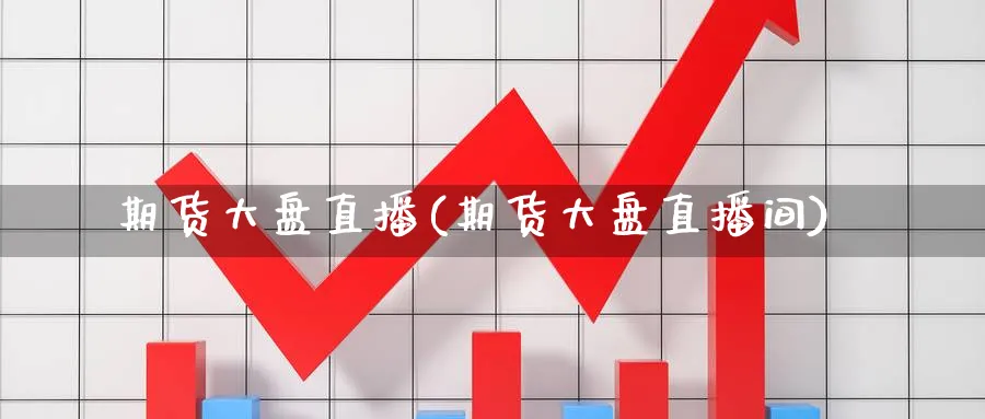期货大盘直播(期货大盘直播间)_https://cj.meihuadianqi.com_财经行情_第1张