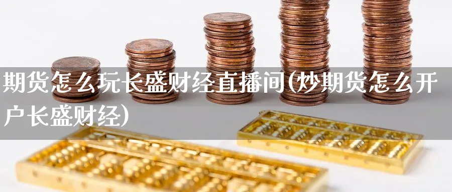 期货怎么玩长盛财经直播间(炒期货怎么开户长盛财经)_期货财经_第1张_期货财经直播间 期货怎么玩长盛财经直播间(炒期货怎么开户长盛财经)_https://cj.meihuadianqi.com_期货财经_第1张