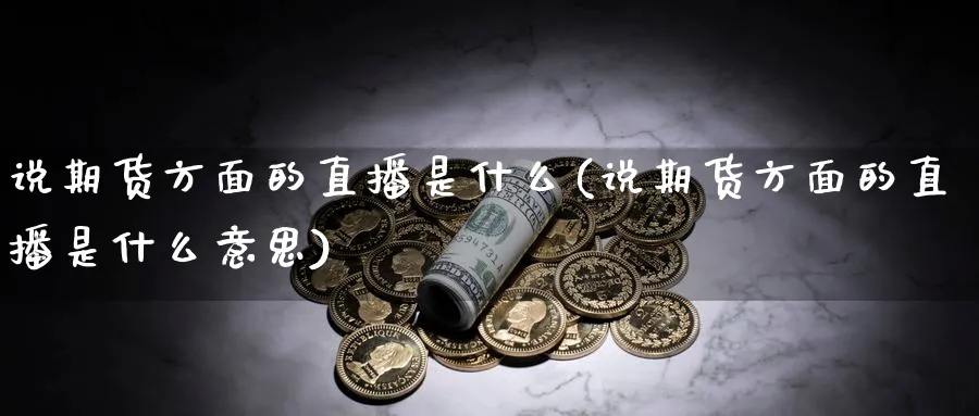说期货方面的直播是什么(说期货方面的直播是什么意思)_https://cj.meihuadianqi.com_财经行情_第1张