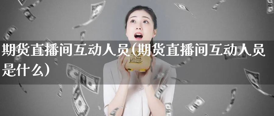 期货直播间互动人员(期货直播间互动人员是什么)_财经直播_第1张_期货财经直播间 期货直播间互动人员(期货直播间互动人员是什么)_https://cj.meihuadianqi.com_财经直播_第1张