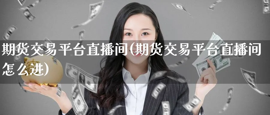 期货交易平台直播间(期货交易平台直播间怎么进)_财经分析_第1张_期货财经直播间 期货交易平台直播间(期货交易平台直播间怎么进)_https://cj.meihuadianqi.com_财经分析_第1张
