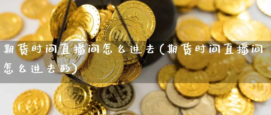 期货时间直播间怎么进去(期货时间直播间怎么进去的)_财经行情_第1张_期货财经直播间 期货时间直播间怎么进去(期货时间直播间怎么进去的)_https://cj.meihuadianqi.com_财经行情_第1张