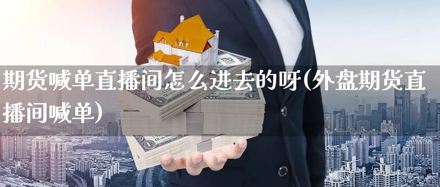 期货喊单直播间怎么进去的呀(外盘期货直播间喊单)_期货财经_第1张_期货财经直播间 期货喊单直播间怎么进去的呀(外盘期货直播间喊单)_https://cj.meihuadianqi.com_期货财经_第1张