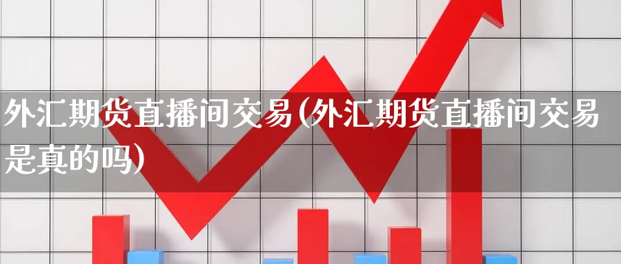 外汇期货直播间交易(外汇期货直播间交易是真的吗)_期货财经_第1张_期货财经直播间 外汇期货直播间交易(外汇期货直播间交易是真的吗)_https://cj.meihuadianqi.com_期货财经_第1张