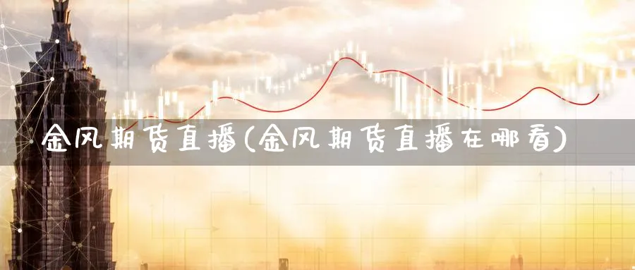 金风期货直播(金风期货直播在哪看)_期货财经_第1张_期货财经直播间 金风期货直播(金风期货直播在哪看)_https://cj.meihuadianqi.com_期货财经_第1张