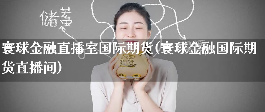 寰球金融直播室国际期货(寰球金融国际期货直播间)_https://cj.meihuadianqi.com_财经行情_第1张