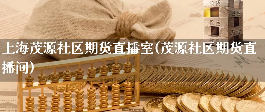 上海茂源社区期货直播室(茂源社区期货直播间)_https://cj.meihuadianqi.com_财经分析_第1张