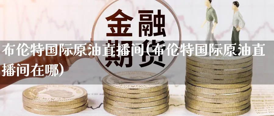 布伦特国际原油直播间(布伦特国际原油直播间在哪)_财经行情_第1张_期货财经直播间 布伦特国际原油直播间(布伦特国际原油直播间在哪)_https://cj.meihuadianqi.com_财经行情_第1张
