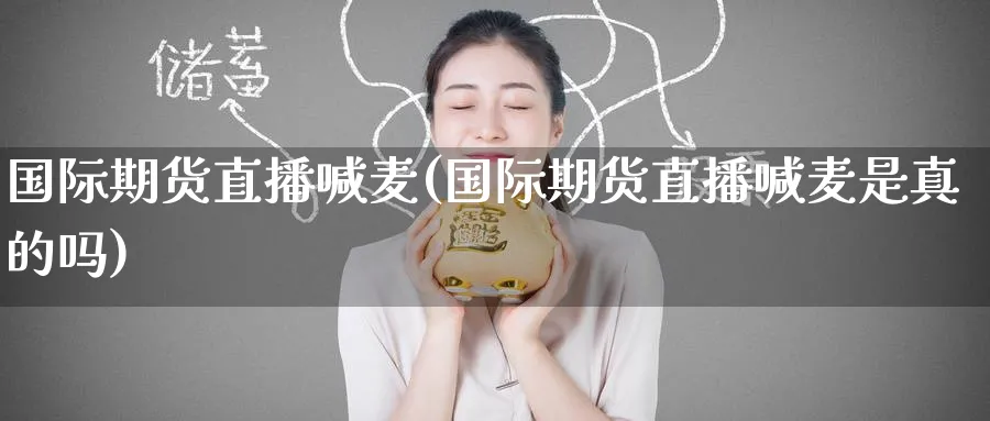 国际期货直播喊麦(国际期货直播喊麦是真的吗)_https://cj.meihuadianqi.com_财经分析_第1张