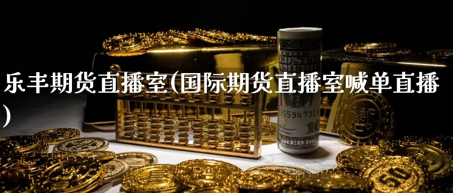 乐丰期货直播室(国际期货直播室喊单直播)_https://cj.meihuadianqi.com_财经行情_第1张