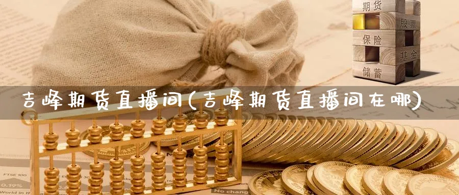 吉峰期货直播间(吉峰期货直播间在哪)_https://cj.meihuadianqi.com_期货财经_第1张