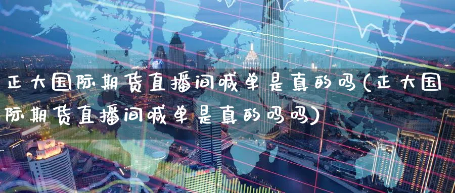 正大国际期货直播间喊单是真的吗(正大国际期货直播间喊单是真的吗吗)_https://cj.meihuadianqi.com_财经分析_第1张