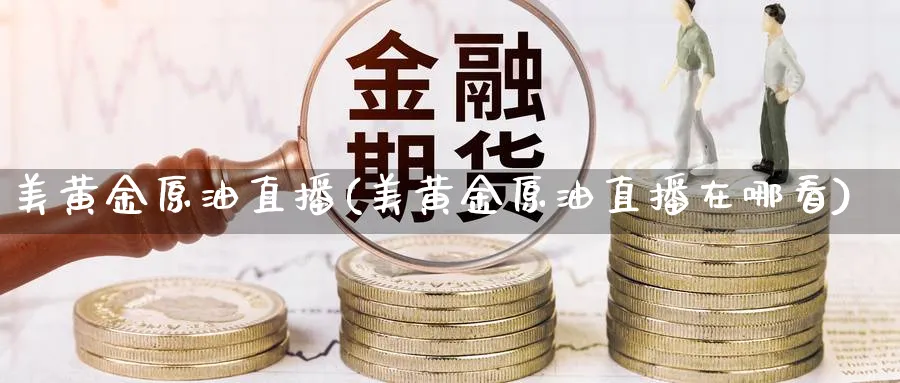 美黄金原油直播(美黄金原油直播在哪看)_期货财经_第1张_期货财经直播间 美黄金原油直播(美黄金原油直播在哪看)_https://cj.meihuadianqi.com_期货财经_第1张