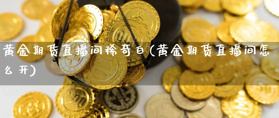 黄金期货直播间稀奇白(黄金期货直播间怎么开)_https://cj.meihuadianqi.com_期货财经_第1张