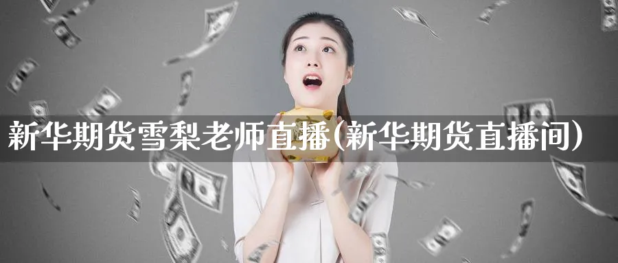 新华期货雪梨老师直播(新华期货直播间)_https://cj.meihuadianqi.com_财经行情_第1张