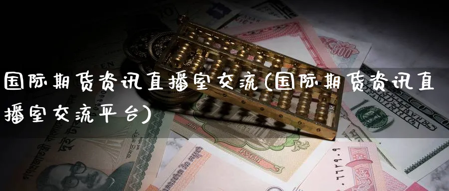 国际期货资讯直播室交流(国际期货资讯直播室交流平台)_https://cj.meihuadianqi.com_财经行情_第1张