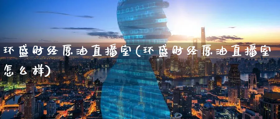 环盛财经原油直播室(环盛财经原油直播室怎么样)_https://cj.meihuadianqi.com_财经分析_第1张