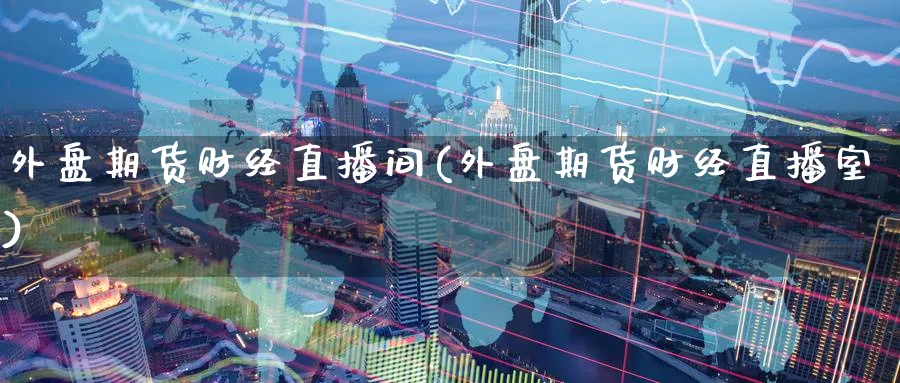 外盘期货财经直播间(外盘期货财经直播室)_财经分析_第1张_期货财经直播间 外盘期货财经直播间(外盘期货财经直播室)_https://cj.meihuadianqi.com_财经分析_第1张