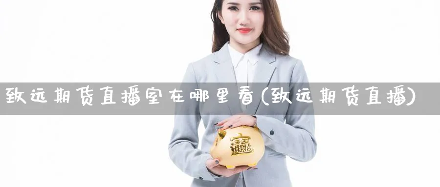 致远期货直播室在哪里看(致远期货直播)_财经行情_第1张_期货财经直播间 致远期货直播室在哪里看(致远期货直播)_https://cj.meihuadianqi.com_财经行情_第1张
