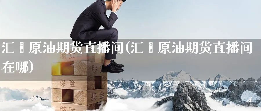 汇鑫原油期货直播间(汇鑫原油期货直播间在哪)_财经行情_第1张_期货财经直播间 汇鑫原油期货直播间(汇鑫原油期货直播间在哪)_https://cj.meihuadianqi.com_财经行情_第1张