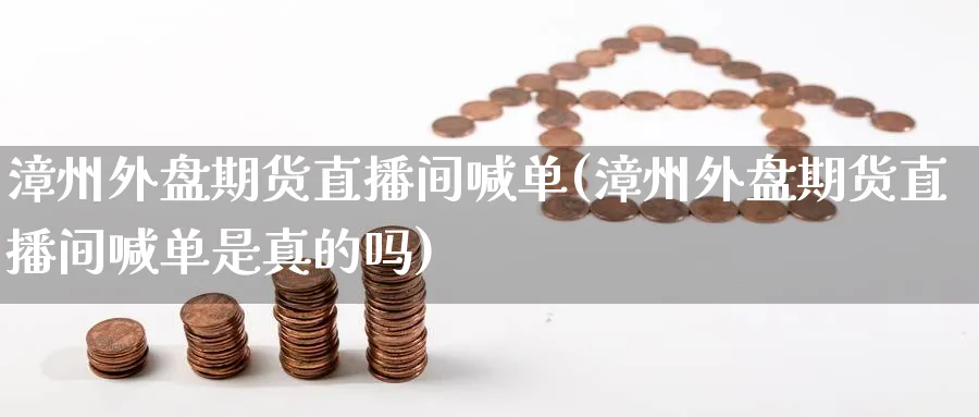 漳州外盘期货直播间喊单(漳州外盘期货直播间喊单是真的吗)_财经直播_第1张_期货财经直播间 漳州外盘期货直播间喊单(漳州外盘期货直播间喊单是真的吗)_https://cj.meihuadianqi.com_财经直播_第1张