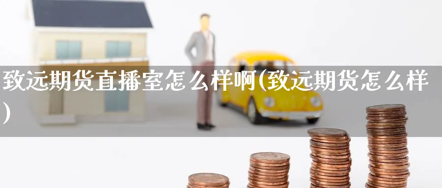 致远期货直播室怎么样啊(致远期货怎么样)_财经分析_第1张_期货财经直播间 致远期货直播室怎么样啊(致远期货怎么样)_https://cj.meihuadianqi.com_财经分析_第1张