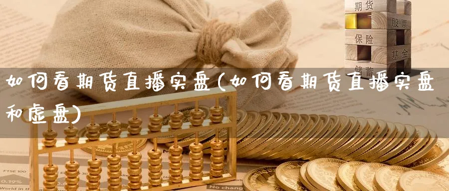 如何看期货直播实盘(如何看期货直播实盘和虚盘)_财经行情_第1张_期货财经直播间 如何看期货直播实盘(如何看期货直播实盘和虚盘)_https://cj.meihuadianqi.com_财经行情_第1张