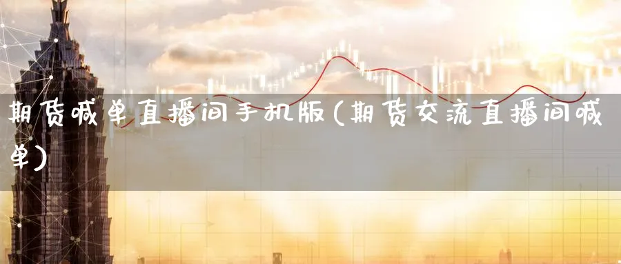 期货喊单直播间手机版(期货交流直播间喊单)_https://cj.meihuadianqi.com_财经行情_第1张
