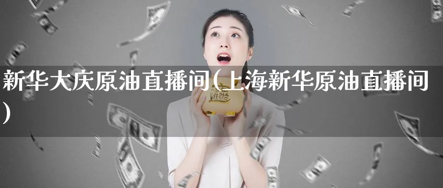 新华大庆原油直播间(上海新华原油直播间)_https://cj.meihuadianqi.com_期货财经_第1张