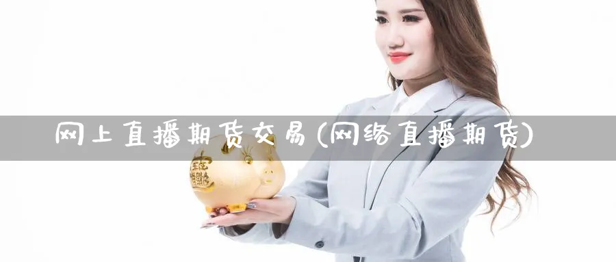 网上直播期货交易(网络直播期货)_财经分析_第1张_期货财经直播间 网上直播期货交易(网络直播期货)_https://cj.meihuadianqi.com_财经分析_第1张