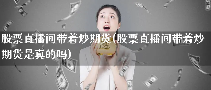 股票直播间带着炒期货(股票直播间带着炒期货是真的吗)_财经分析_第1张_期货财经直播间 股票直播间带着炒期货(股票直播间带着炒期货是真的吗)_https://cj.meihuadianqi.com_财经分析_第1张