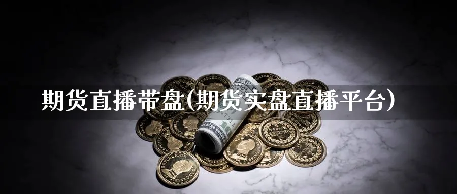期货直播带盘(期货实盘直播平台)_https://cj.meihuadianqi.com_财经分析_第1张