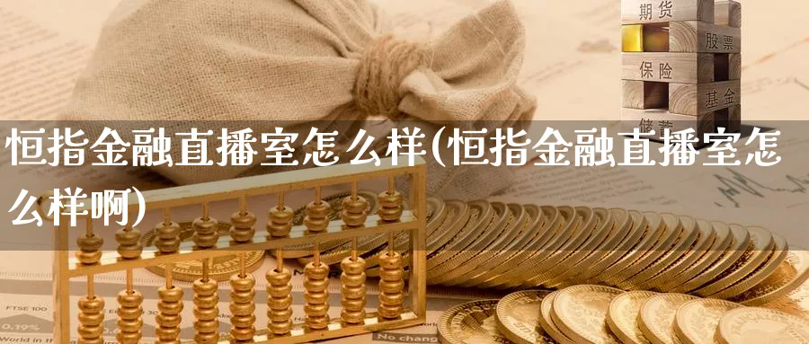 恒指金融直播室怎么样(恒指金融直播室怎么样啊)_https://cj.meihuadianqi.com_财经直播_第1张