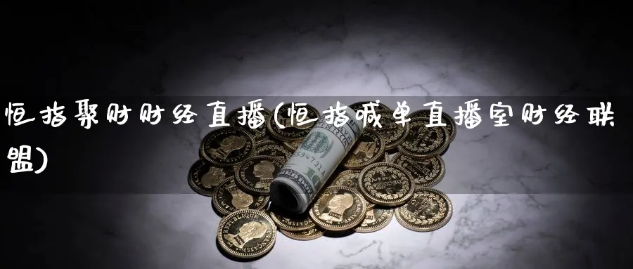 恒指聚财财经直播(恒指喊单直播室财经联盟)_https://cj.meihuadianqi.com_财经直播_第1张