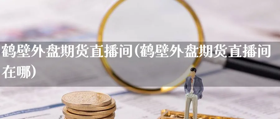 鹤壁外盘期货直播间(鹤壁外盘期货直播间在哪)_财经行情_第1张_期货财经直播间 鹤壁外盘期货直播间(鹤壁外盘期货直播间在哪)_https://cj.meihuadianqi.com_财经行情_第1张
