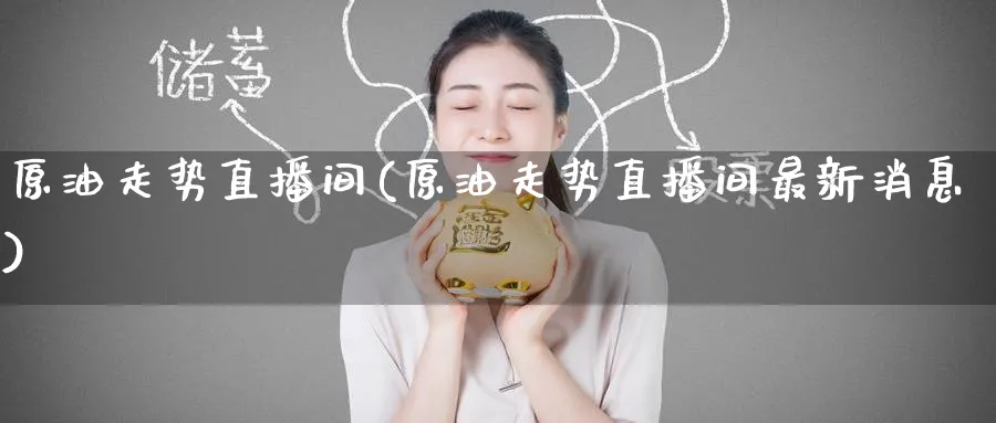 原油走势直播间(原油走势直播间最新消息)_https://cj.meihuadianqi.com_财经分析_第1张