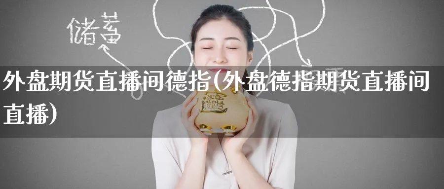 外盘期货直播间德指(外盘德指期货直播间直播)_财经行情_第1张_期货财经直播间 外盘期货直播间德指(外盘德指期货直播间直播)_https://cj.meihuadianqi.com_财经行情_第1张