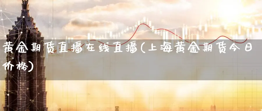 黄金期货直播在线直播(上海黄金期货今日价格)_财经直播_第1张_期货财经直播间 黄金期货直播在线直播(上海黄金期货今日价格)_https://cj.meihuadianqi.com_财经直播_第1张