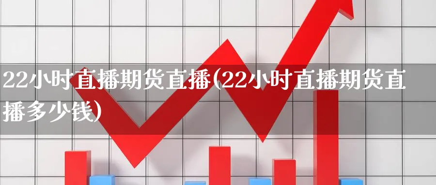 22小时直播期货直播(22小时直播期货直播多少钱)_https://cj.meihuadianqi.com_财经直播_第1张
