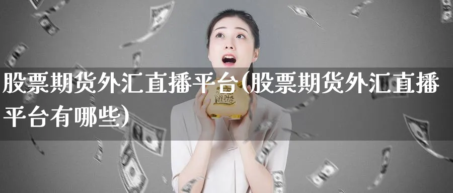 股票期货外汇直播平台(股票期货外汇直播平台有哪些)_财经行情_第1张_期货财经直播间 股票期货外汇直播平台(股票期货外汇直播平台有哪些)_https://cj.meihuadianqi.com_财经行情_第1张