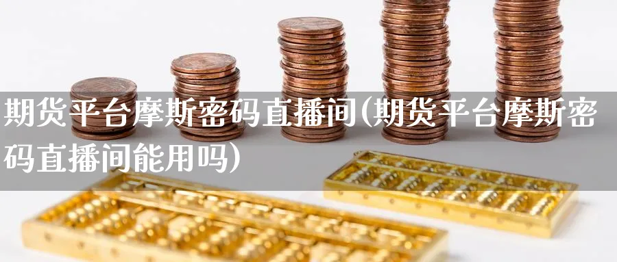 期货平台摩斯密码直播间(期货平台摩斯密码直播间能用吗)_https://cj.meihuadianqi.com_财经分析_第1张