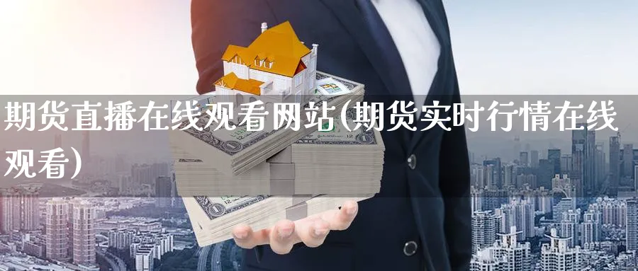 期货直播在线观看网站(期货实时行情在线观看)_https://cj.meihuadianqi.com_财经分析_第1张