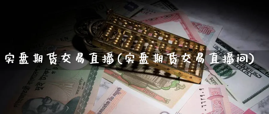 实盘期货交易直播(实盘期货交易直播间)_https://cj.meihuadianqi.com_财经分析_第1张