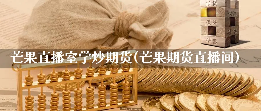 芒果直播室学炒期货(芒果期货直播间)_https://cj.meihuadianqi.com_期货财经_第1张
