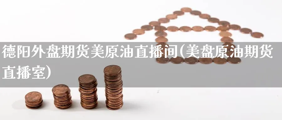 德阳外盘期货美原油直播间(美盘原油期货直播室)_https://cj.meihuadianqi.com_期货财经_第1张